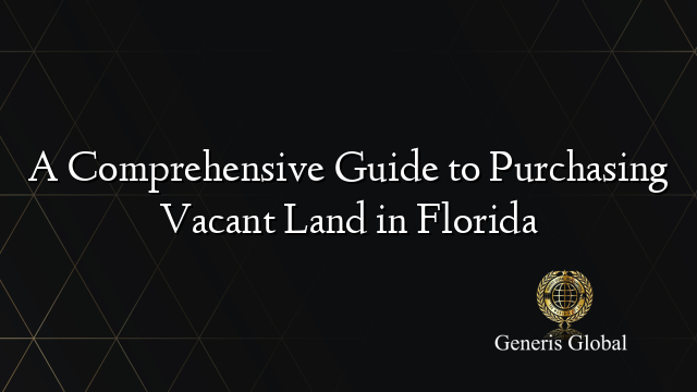 A Comprehensive Guide to Purchasing Vacant Land in Florida