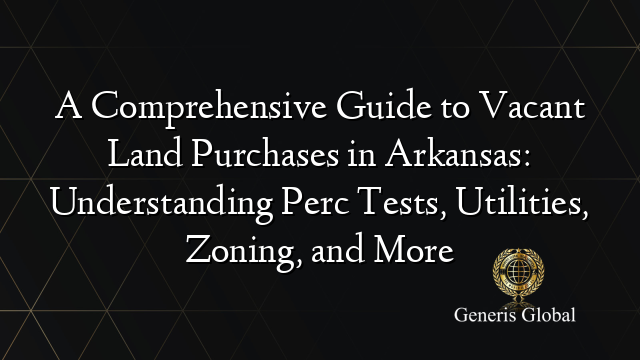 A Comprehensive Guide to Vacant Land Purchases in Arkansas: Understanding Perc Tests, Utilities, Zoning, and More