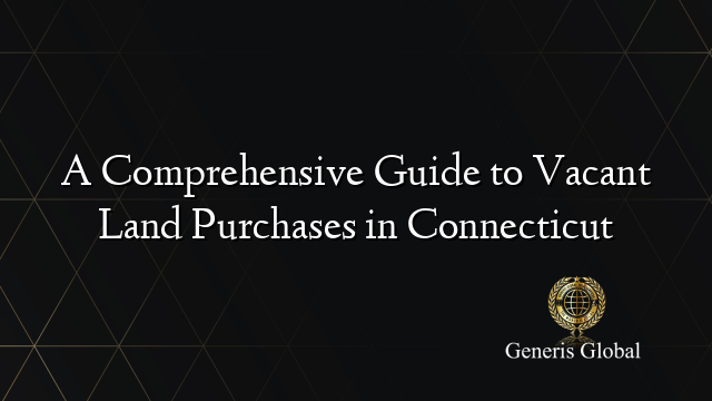 A Comprehensive Guide to Vacant Land Purchases in Connecticut