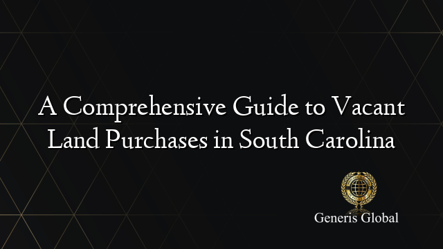 A Comprehensive Guide to Vacant Land Purchases in South Carolina