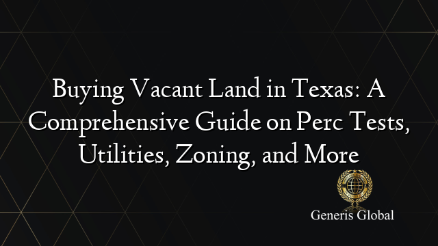 Buying Vacant Land in Texas: A Comprehensive Guide on Perc Tests, Utilities, Zoning, and More