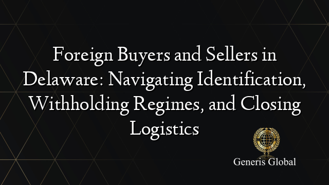 Foreign Buyers and Sellers in Delaware: Navigating Identification, Withholding Regimes, and Closing Logistics