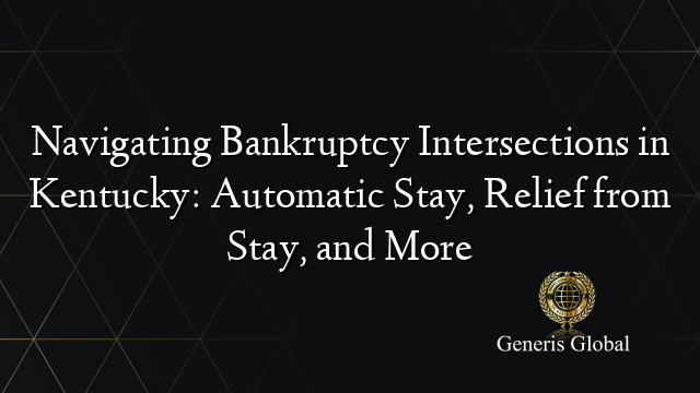 Navigating Bankruptcy Intersections in Kentucky: Automatic Stay, Relief from Stay, and More