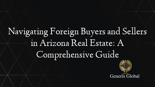 Navigating Foreign Buyers and Sellers in Arizona Real Estate: A Comprehensive Guide