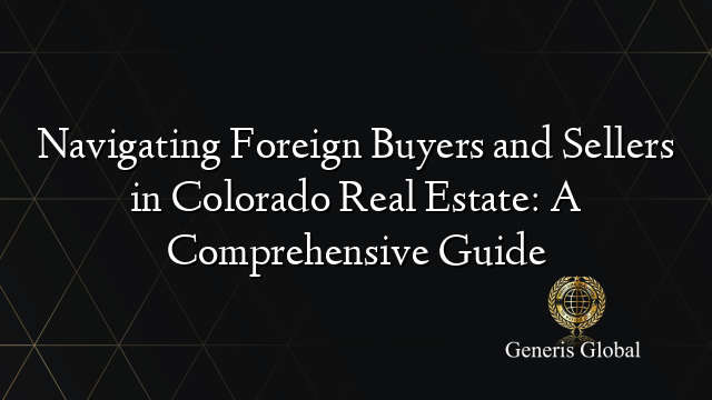 Navigating Foreign Buyers and Sellers in Colorado Real Estate: A Comprehensive Guide