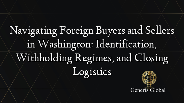 Navigating Foreign Buyers and Sellers in Washington: Identification, Withholding Regimes, and Closing Logistics