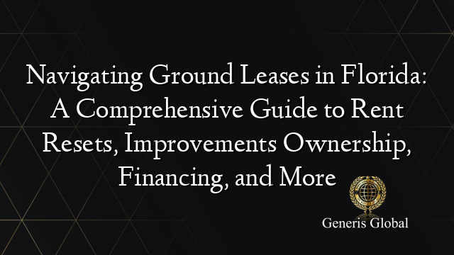 Navigating Ground Leases in Florida: A Comprehensive Guide to Rent Resets, Improvements Ownership, Financing, and More