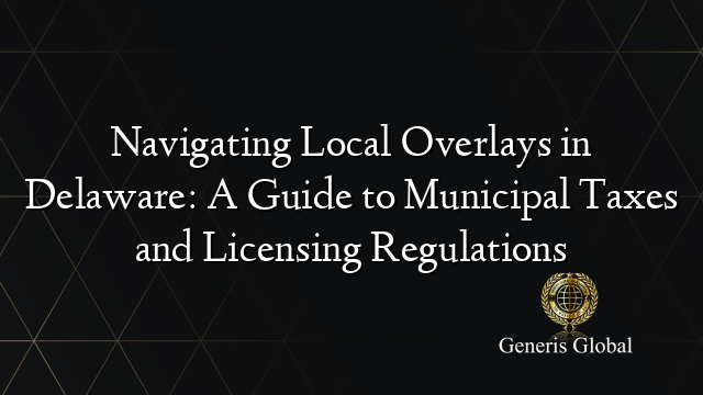 Navigating Local Overlays in Delaware: A Guide to Municipal Taxes and Licensing Regulations