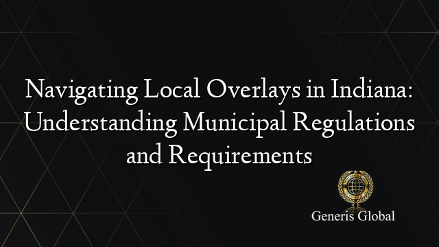 Navigating Local Overlays in Indiana: Understanding Municipal Regulations and Requirements