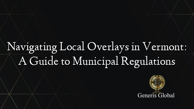Navigating Local Overlays in Vermont: A Guide to Municipal Regulations