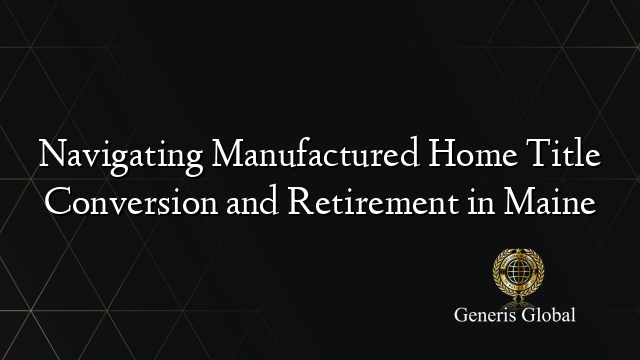 Navigating Manufactured Home Title Conversion and Retirement in Maine
