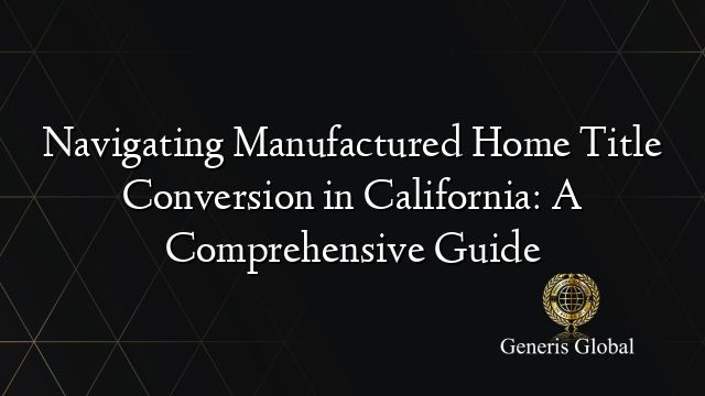 Navigating Manufactured Home Title Conversion in California: A Comprehensive Guide