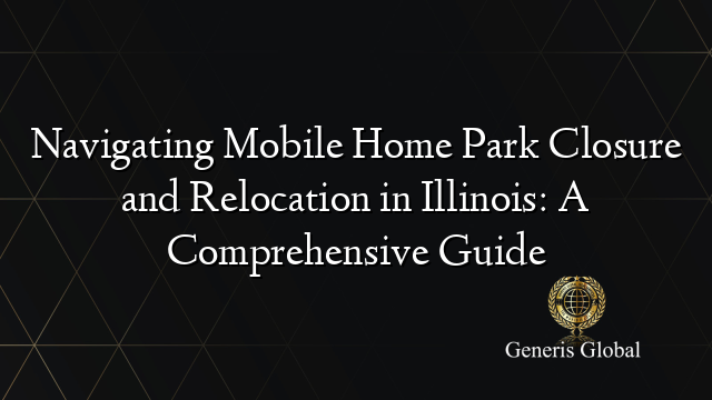 Navigating Mobile Home Park Closure and Relocation in Illinois: A Comprehensive Guide