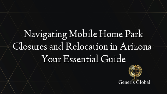 Navigating Mobile Home Park Closures and Relocation in Arizona: Your Essential Guide