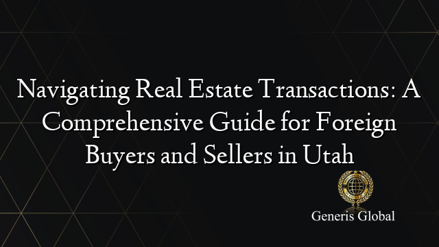 Navigating Real Estate Transactions: A Comprehensive Guide for Foreign Buyers and Sellers in Utah
