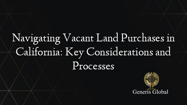 Navigating Vacant Land Purchases in California: Key Considerations and Processes
