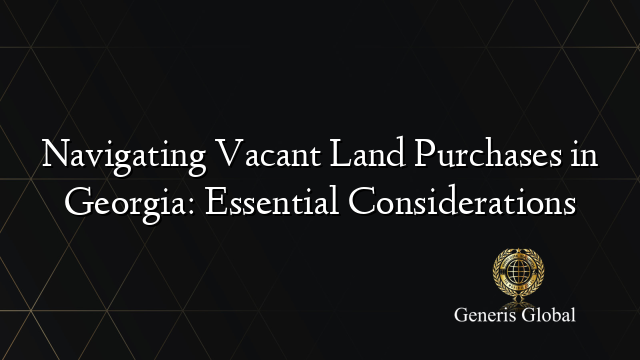 Navigating Vacant Land Purchases in Georgia: Essential Considerations