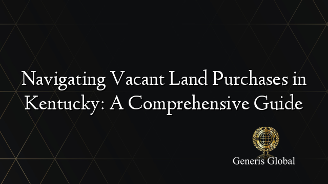 Navigating Vacant Land Purchases in Kentucky: A Comprehensive Guide