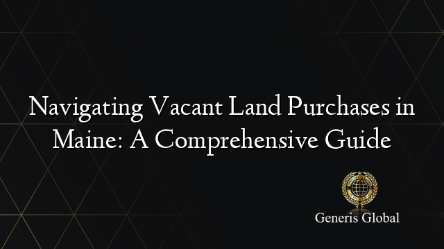 Navigating Vacant Land Purchases in Maine: A Comprehensive Guide