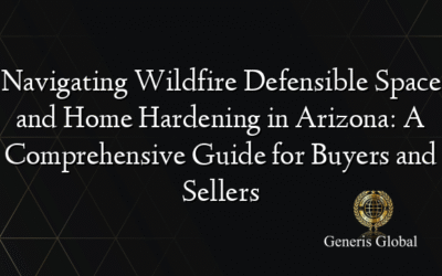 Navigating Wildfire Defensible Space and Home Hardening in Arizona: A Comprehensive Guide for Buyers and Sellers
