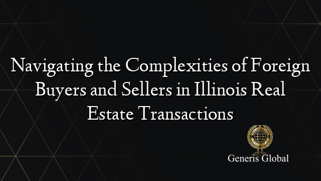 Navigating the Complexities of Foreign Buyers and Sellers in Illinois Real Estate Transactions