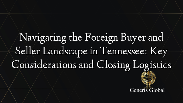 Navigating the Foreign Buyer and Seller Landscape in Tennessee: Key Considerations and Closing Logistics