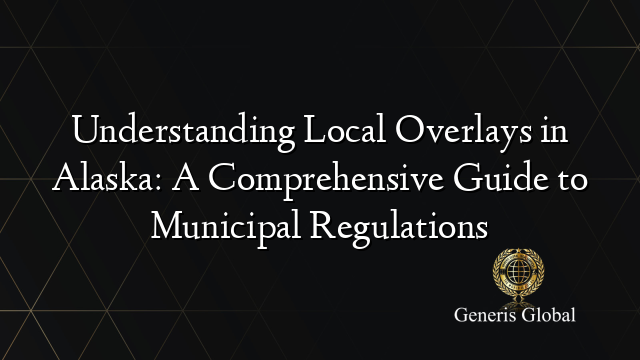 Understanding Local Overlays in Alaska: A Comprehensive Guide to Municipal Regulations