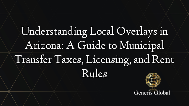 Understanding Local Overlays in Arizona: A Guide to Municipal Transfer Taxes, Licensing, and Rent Rules