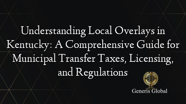 Understanding Local Overlays in Kentucky: A Comprehensive Guide for Municipal Transfer Taxes, Licensing, and Regulations
