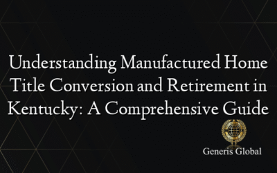 Understanding Manufactured Home Title Conversion and Retirement in Kentucky: A Comprehensive Guide