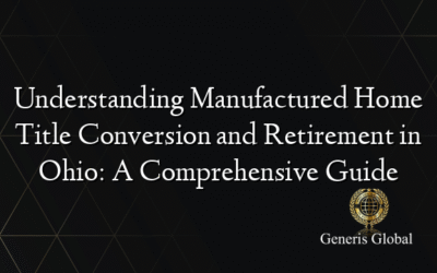 Understanding Manufactured Home Title Conversion and Retirement in Ohio: A Comprehensive Guide