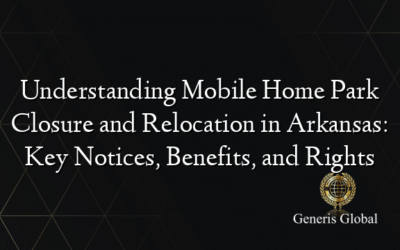 Understanding Mobile Home Park Closure and Relocation in Arkansas: Key Notices, Benefits, and Rights