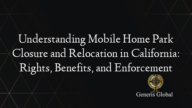 Understanding Mobile Home Park Closure and Relocation in California: Rights, Benefits, and Enforcement