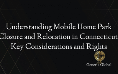 Understanding Mobile Home Park Closure and Relocation in Connecticut: Key Considerations and Rights