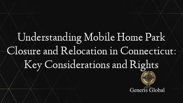 Understanding Mobile Home Park Closure and Relocation in Connecticut: Key Considerations and Rights