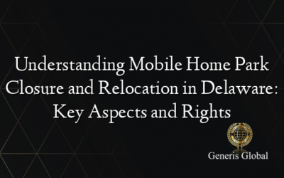 Understanding Mobile Home Park Closure and Relocation in Delaware: Key Aspects and Rights