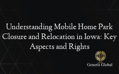 Understanding Mobile Home Park Closure and Relocation in Iowa: Key Aspects and Rights