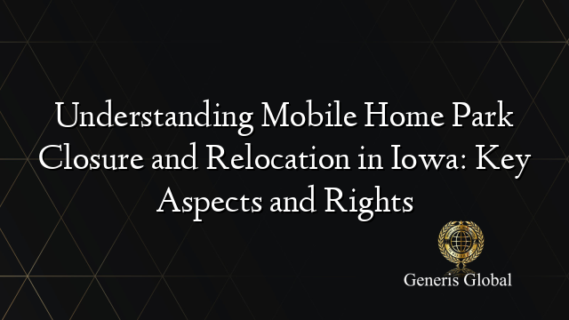 Understanding Mobile Home Park Closure and Relocation in Iowa: Key Aspects and Rights
