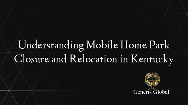Understanding Mobile Home Park Closure and Relocation in Kentucky