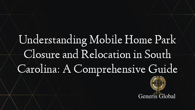 Understanding Mobile Home Park Closure and Relocation in South Carolina: A Comprehensive Guide