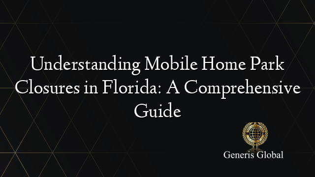 Understanding Mobile Home Park Closures in Florida: A Comprehensive Guide
