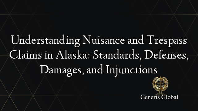 Understanding Nuisance and Trespass Claims in Alaska: Standards, Defenses, Damages, and Injunctions