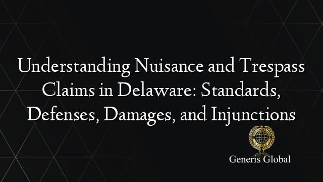 Understanding Nuisance and Trespass Claims in Delaware: Standards, Defenses, Damages, and Injunctions