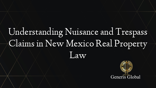 Understanding Nuisance and Trespass Claims in New Mexico Real Property Law
