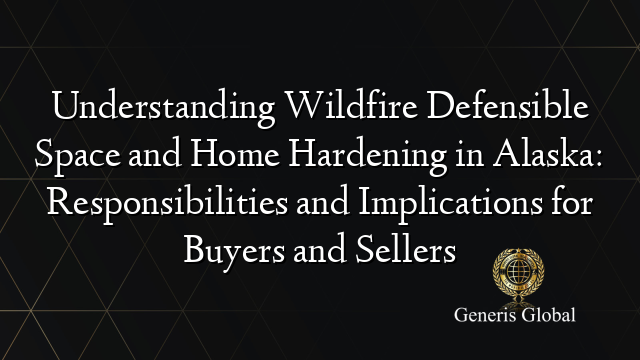 Understanding Wildfire Defensible Space and Home Hardening in Alaska: Responsibilities and Implications for Buyers and Sellers