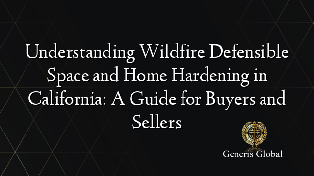 Understanding Wildfire Defensible Space and Home Hardening in California: A Guide for Buyers and Sellers