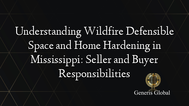 Understanding Wildfire Defensible Space and Home Hardening in Mississippi: Seller and Buyer Responsibilities