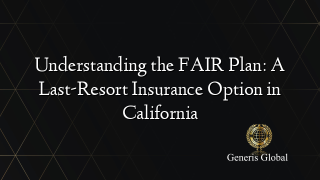 Understanding the FAIR Plan: A Last-Resort Insurance Option in California