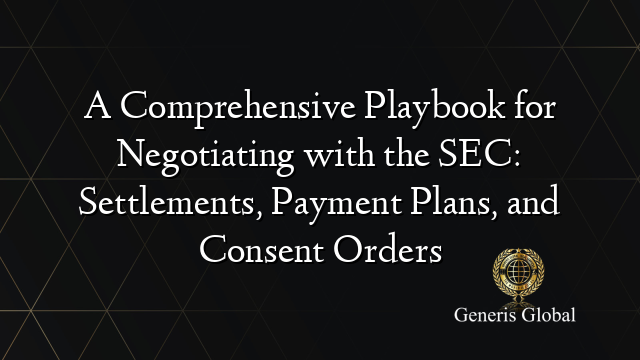 A Comprehensive Playbook for Negotiating with the SEC: Settlements, Payment Plans, and Consent Orders