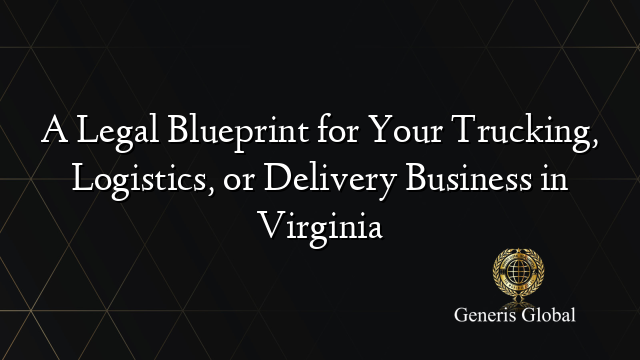 A Legal Blueprint for Your Trucking, Logistics, or Delivery Business in Virginia
